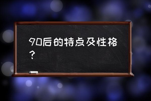 90后特点及优劣 90后的特点及性格？