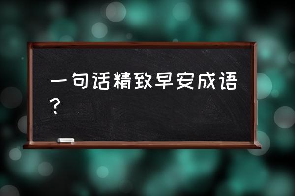 一句话精致早安 一句话精致早安成语？