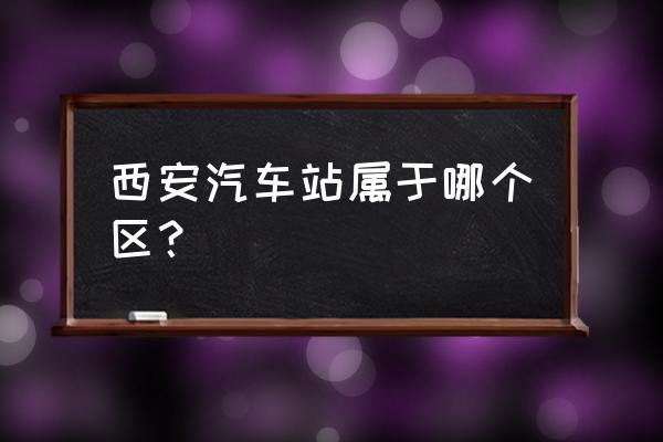 西安城西长途汽车站 西安汽车站属于哪个区？