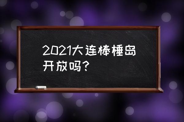 大连棒棰岛开放了吗2020 2021大连棒棰岛开放吗？