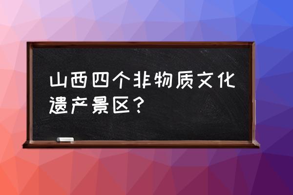 平遥推光漆器工艺 山西四个非物质文化遗产景区？