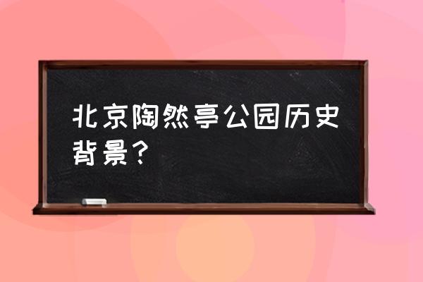 陶然亭公园的亭子介绍 北京陶然亭公园历史背景？