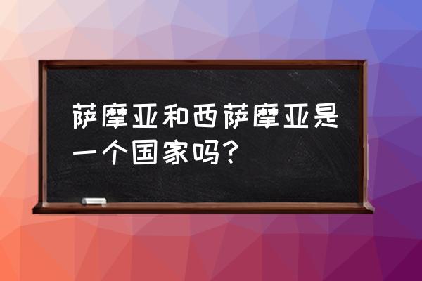 西萨摩亚群岛 萨摩亚和西萨摩亚是一个国家吗？