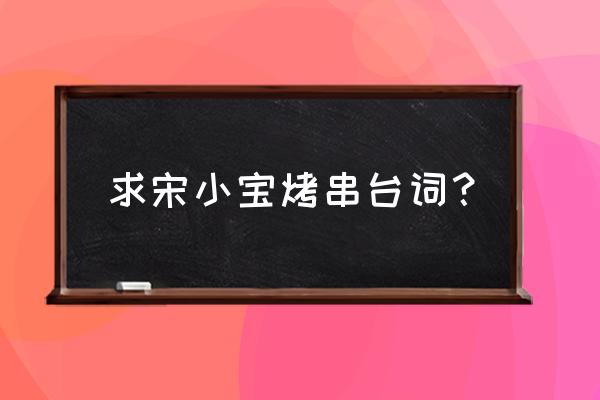 宋小宝烤串高清 求宋小宝烤串台词？