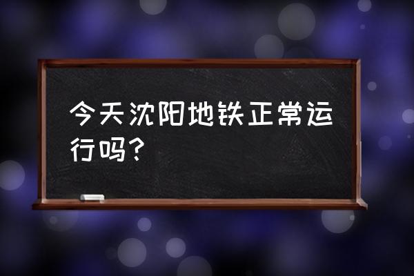 沈阳今日交通 今天沈阳地铁正常运行吗？