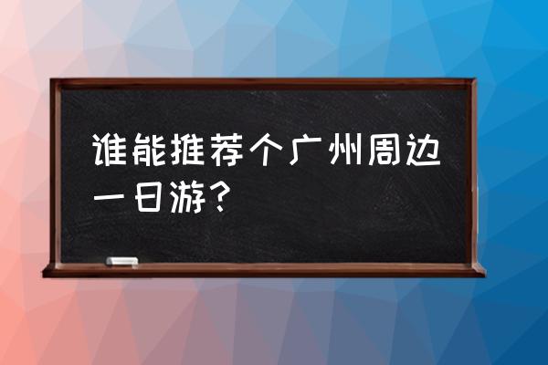 广州周边游1日 谁能推荐个广州周边一日游？