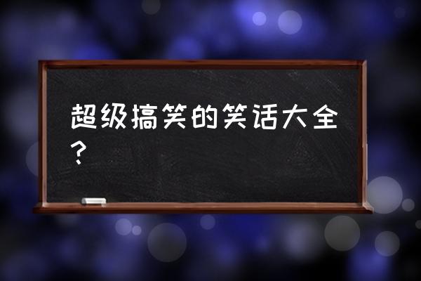 特别搞笑的笑话大全 超级搞笑的笑话大全？