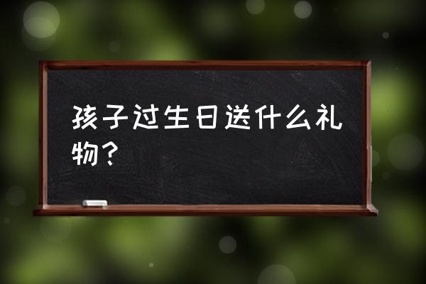 孩子过生日买啥礼物最合适 孩子过生日送什么礼物？