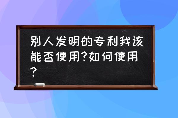 专利技术使用 别人发明的专利我该能否使用?如何使用？