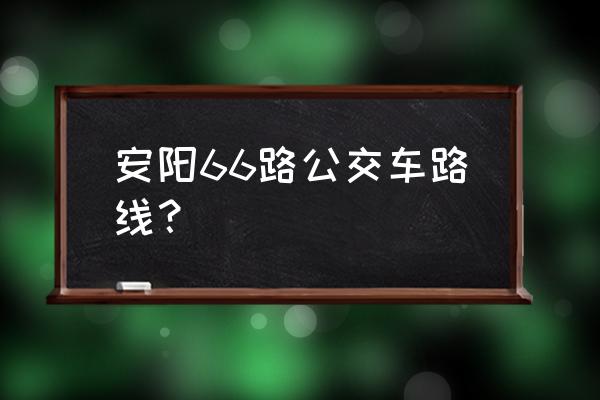 安阳最新公交一览表 安阳66路公交车路线？