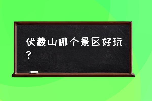 伏羲山大峡谷景区好玩吗 伏羲山哪个景区好玩？