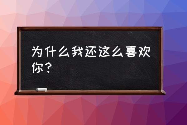 反正我那么喜欢你 为什么我还这么喜欢你？