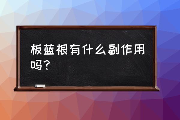 板蓝根有副作用吗平常喝 板蓝根有什么副作用吗？