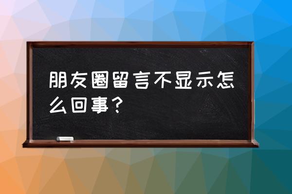 朋友圈的留言 朋友圈留言不显示怎么回事？