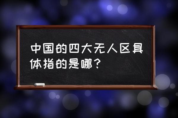 中国四大无人区在哪 中国的四大无人区具体指的是哪？