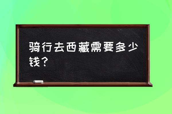 骑行西藏大概需要多少钱 骑行去西藏需要多少钱？