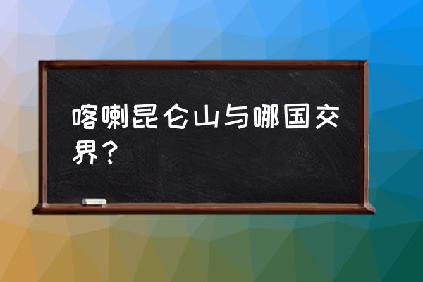 喀喇昆仑山与哪国交界 喀喇昆仑山与哪国交界？