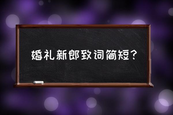 婚礼新郎发言简短明了 婚礼新郎致词简短？