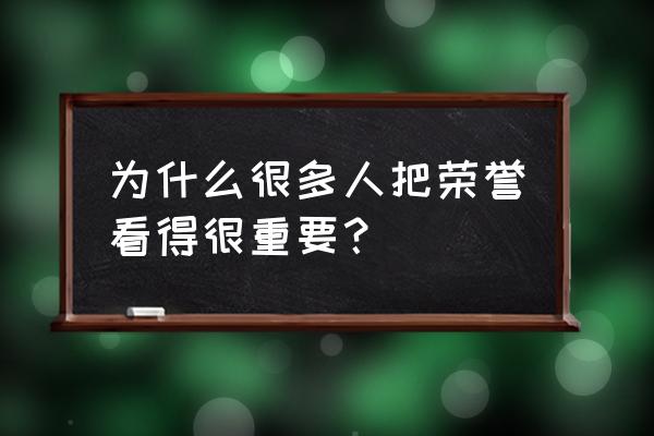 我们要崇尚荣誉 传承 为什么很多人把荣誉看得很重要？