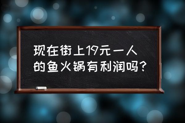 鱼火锅生意 现在街上19元一人的鱼火锅有利润吗？