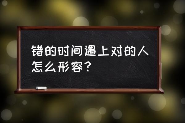 形容错的时间遇到对的人 错的时间遇上对的人怎么形容？