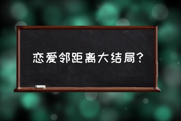 恋爱零距离 恋爱邻距离大结局？