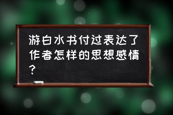 游白水书付过背景 游白水书付过表达了作者怎样的思想感情？