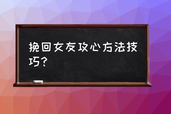 如何攻心女人 挽回女友攻心方法技巧？