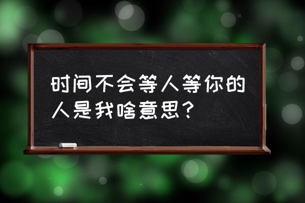 有些人我永远不会等 时间不会等人等你的人是我啥意思？