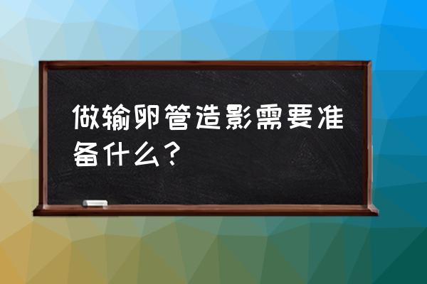 做输卵管造影要准备什么 做输卵管造影需要准备什么？