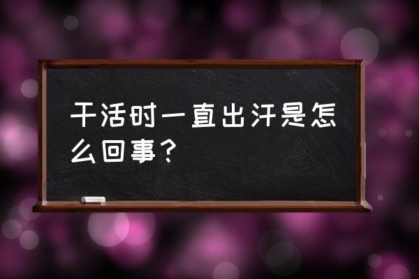 干活出虚汗是怎么回事 干活时一直出汗是怎么回事？