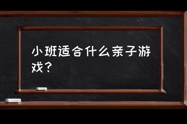 小班亲子游游戏大全 小班适合什么亲子游戏？