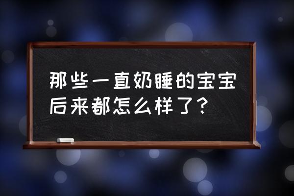 虎牙奶粉的日常 那些一直奶睡的宝宝后来都怎么样了？