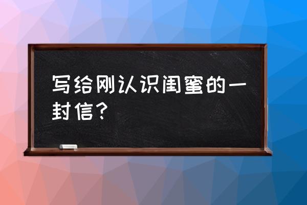 写给闺蜜的一封信 写给刚认识闺蜜的一封信？