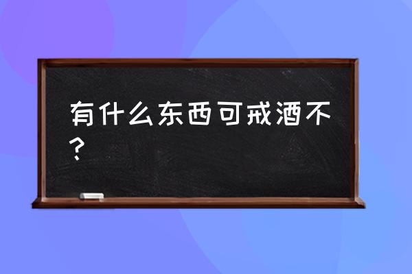 什么东西能戒酒成功 有什么东西可戒酒不？