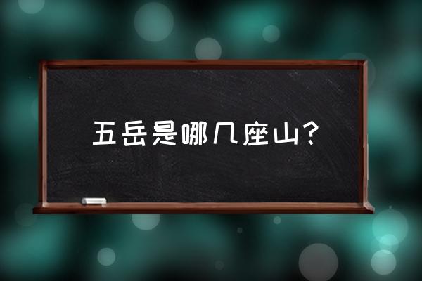 五岳是指哪五座山名字 五岳是哪几座山？