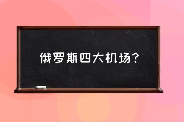 俄罗斯有几个机场 俄罗斯四大机场？