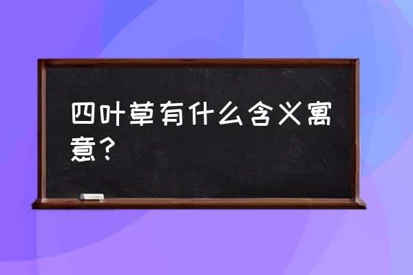 四叶草的最经典的含义 四叶草有什么含义寓意？