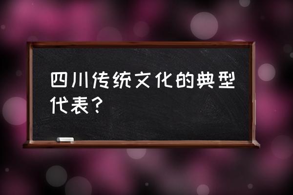 四川的特色代表 四川传统文化的典型代表？