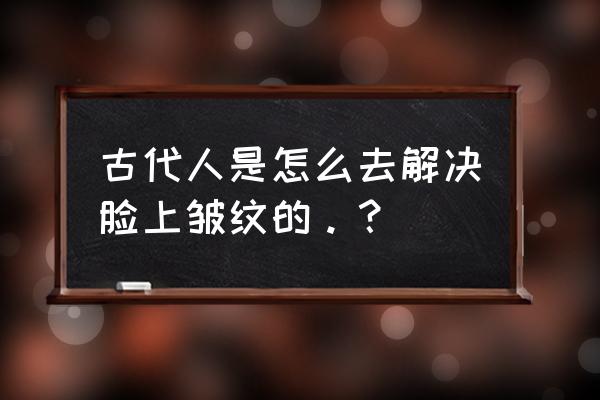 古老美容术 古代人是怎么去解决脸上皱纹的。？