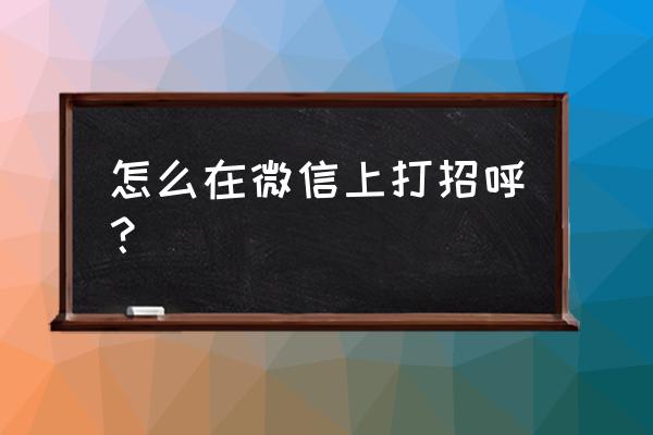 微信打招呼的方式 怎么在微信上打招呼？