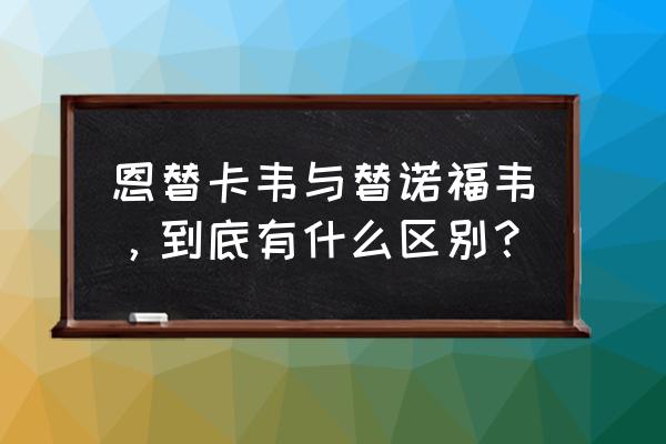 替诺福韦和恩替卡韦哪个好 恩替卡韦与替诺福韦，到底有什么区别？