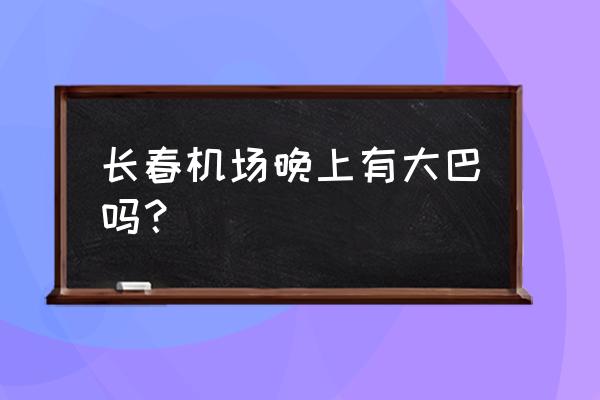 长春机场大巴最晚几点 长春机场晚上有大巴吗？