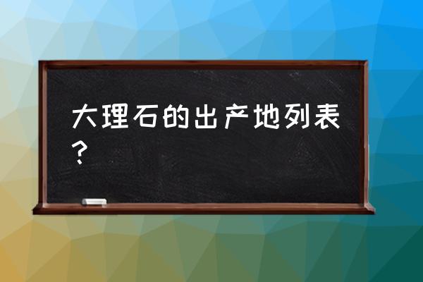 大理石产地在哪 大理石的出产地列表？