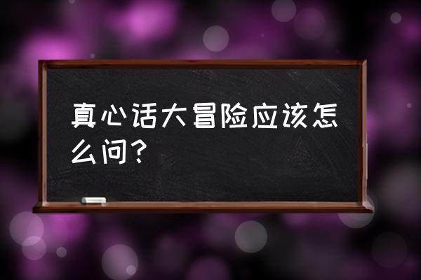 真心话大冒险怎么提问 真心话大冒险应该怎么问？