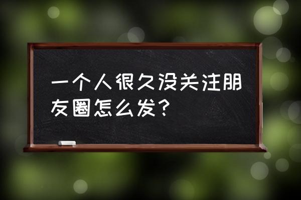 一个人的朋友圈怎么发 一个人很久没关注朋友圈怎么发？