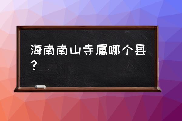 海南南山寺介绍 海南南山寺属哪个县？