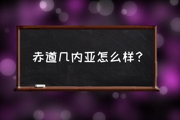 赤道几内亚穷吗 赤道几内亚怎么样？