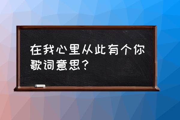 我在我心里从此有个你 在我心里从此有个你歌词意思？