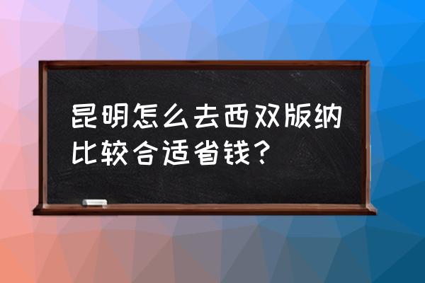 昆明到西双版纳怎么走 昆明怎么去西双版纳比较合适省钱？